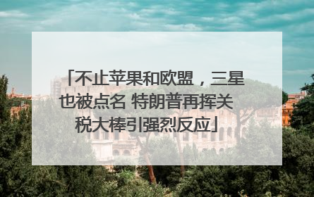 不止苹果和欧盟，三星也被点名 特朗普再挥关税大棒引强烈反应