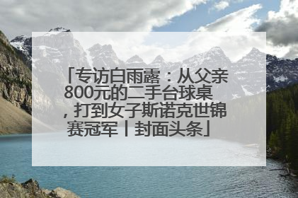 专访白雨露：从父亲800元的二手台球桌，打到女子斯诺克世锦赛冠军丨封面头条