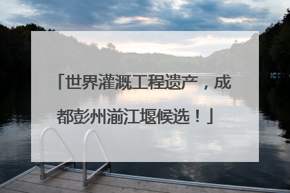 世界灌溉工程遗产，成都彭州湔江堰候选！