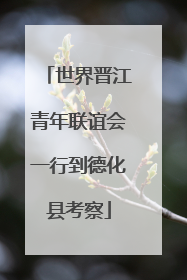 世界晋江青年联谊会一行到德化县考察