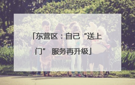 东营区：自己“送上门” 服务再升级