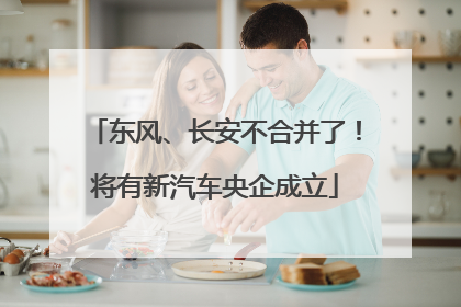 东风、长安不合并了！将有新汽车央企成立