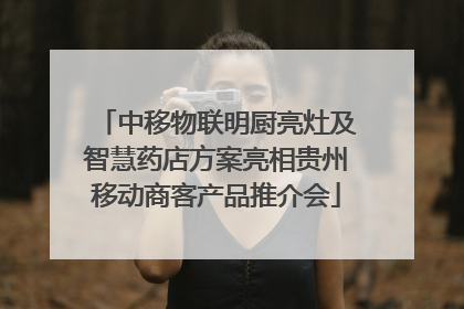 中移物联明厨亮灶及智慧药店方案亮相贵州移动商客产品推介会