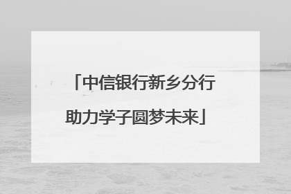 中信银行新乡分行助力学子圆梦未来