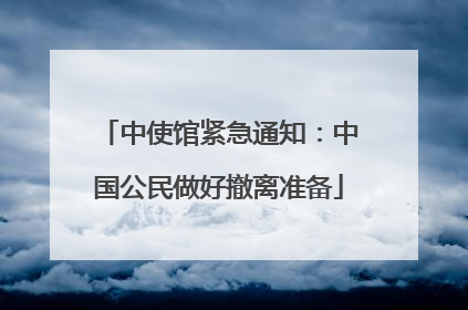 中使馆紧急通知：中国公民做好撤离准备