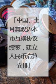 中国、土耳其双边本币互换协议续签，建立人民币清算安排