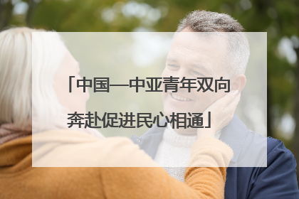 中国—中亚青年双向奔赴促进民心相通