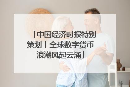 中国经济时报特别策划丨全球数字货币浪潮风起云涌