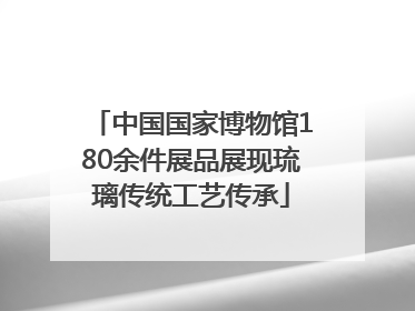 中国国家博物馆180余件展品展现琉璃传统工艺传承
