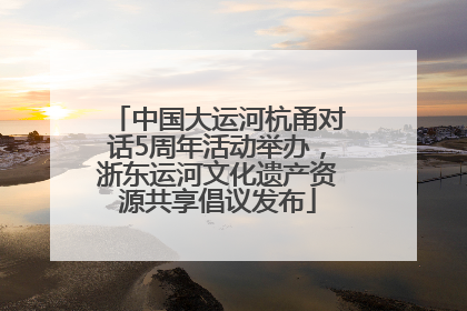 中国大运河杭甬对话5周年活动举办，浙东运河文化遗产资源共享倡议发布
