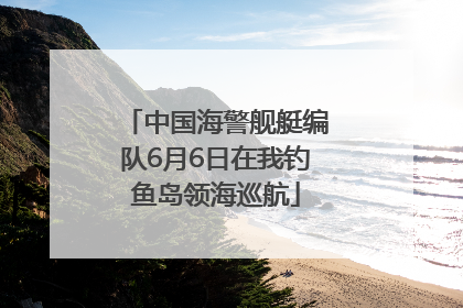 中国海警舰艇编队6月6日在我钓鱼岛领海巡航