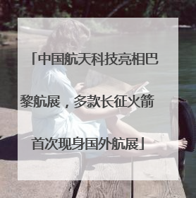中国航天科技亮相巴黎航展，多款长征火箭首次现身国外航展