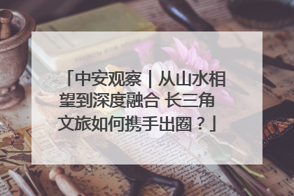 中安观察｜从山水相望到深度融合 长三角文旅如何携手出圈？