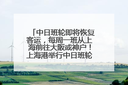 中日班轮即将恢复客运，每周一班从上海前往大阪或神户！上海港举行中日班轮船港联动应急演练