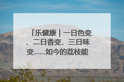 乐健康｜一日色变、二日香变、三日味变……如今的荔枝能存放多久？