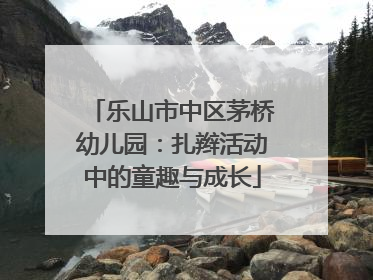乐山市中区茅桥幼儿园：扎辫活动中的童趣与成长