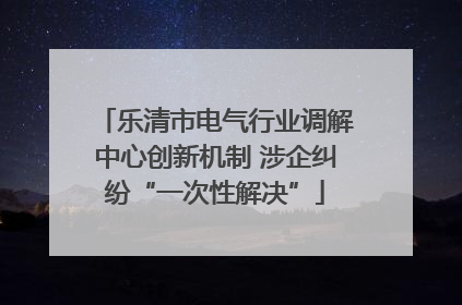 乐清市电气行业调解中心创新机制 涉企纠纷“一次性解决”