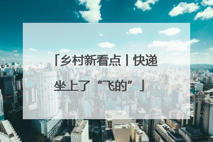 乡村新看点丨快递坐上了“飞的”