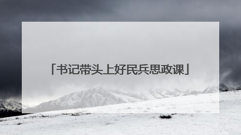 书记带头上好民兵思政课