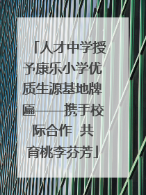 人才中学授予康乐小学优质生源基地牌匾——携手校际合作  共育桃李芬芳