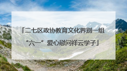 二七区政协教育文化界别一组 “六一”爱心慰问祥云学子