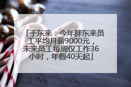 于东来：今年胖东来员工平均月薪9000元，未来员工每周仅工作36小时，年假40天起