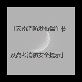 云南消防发布端午节及高考消防安全提示