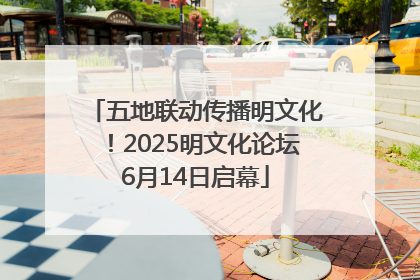 五地联动传播明文化！2025明文化论坛6月14日启幕