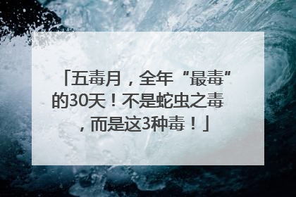 五毒月，全年“最毒”的30天！不是蛇虫之毒，而是这3种毒！