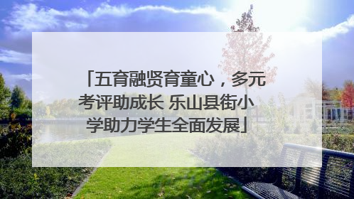 五育融贤育童心，多元考评助成长 乐山县街小学助力学生全面发展