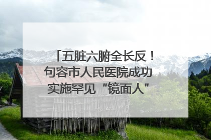 五脏六腑全长反！句容市人民医院成功实施罕见“镜面人”肝癌根治术