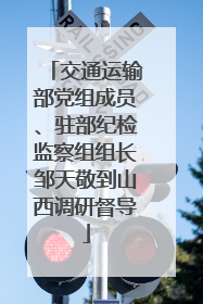 交通运输部党组成员、驻部纪检监察组组长邹天敬到山西调研督导