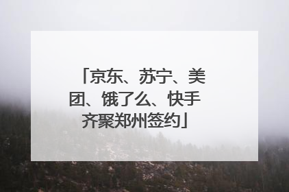 京东、苏宁、美团、饿了么、快手齐聚郑州签约