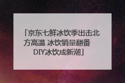 京东七鲜冰饮季出击北方高温 冰饮销量翻番 DIY冰饮成新潮