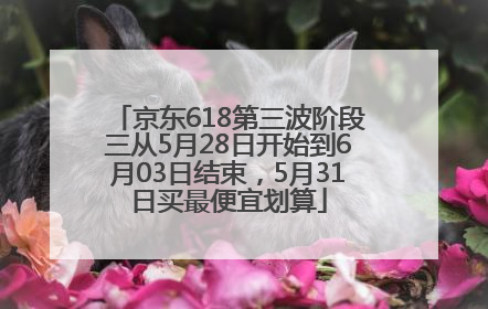 京东618第三波阶段三从5月28日开始到6月03日结束，5月31日买最便宜划算