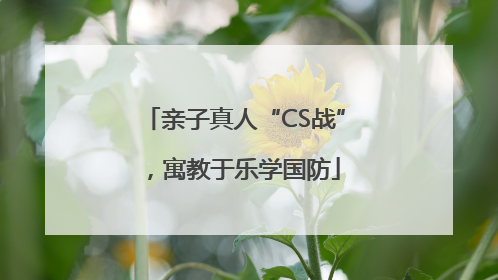 亲子真人“CS战”，寓教于乐学国防
