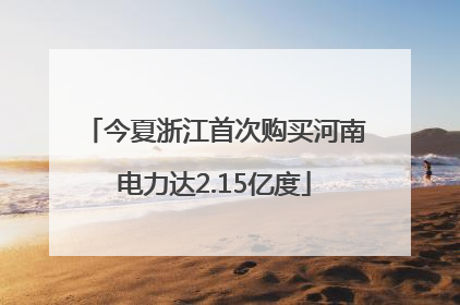 今夏浙江首次购买河南电力达2.15亿度
