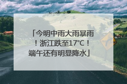 今明中雨大雨暴雨！浙江跌至17℃！端午还有明显降水
