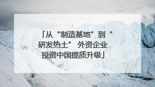 从“制造基地”到“研发热土” 外资企业投资中国提质升级
