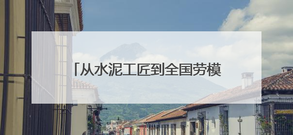 从水泥工匠到全国劳模：李修启带出100名技术骨干 80后挑大梁
