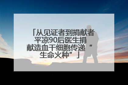从见证者到捐献者 平凉90后医生捐献造血干细胞传递“生命火种”