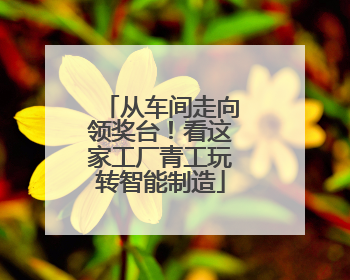 从车间走向领奖台！看这家工厂青工玩转智能制造