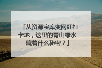 从资源宝库变网红打卡地，这里的青山绿水藏着什么秘密？