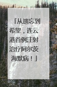 从遗忘到希望，连云港首例注射治疗阿尔茨海默病！