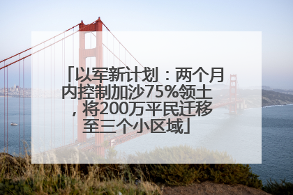 以军新计划：两个月内控制加沙75%领土，将200万平民迁移至三个小区域