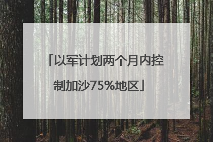 以军计划两个月内控制加沙75%地区