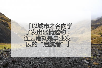 以城市之名向学子发出盛情邀约：连云港就是事业发展的“启航港”