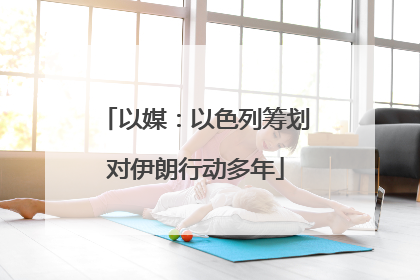 以媒：以色列筹划对伊朗行动多年
