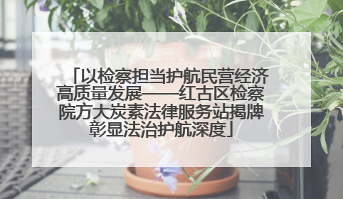 以检察担当护航民营经济高质量发展——红古区检察院方大炭素法律服务站揭牌彰显法治护航深度