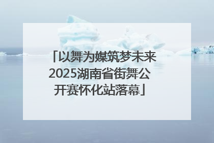 以舞为媒筑梦未来 2025湖南省街舞公开赛怀化站落幕